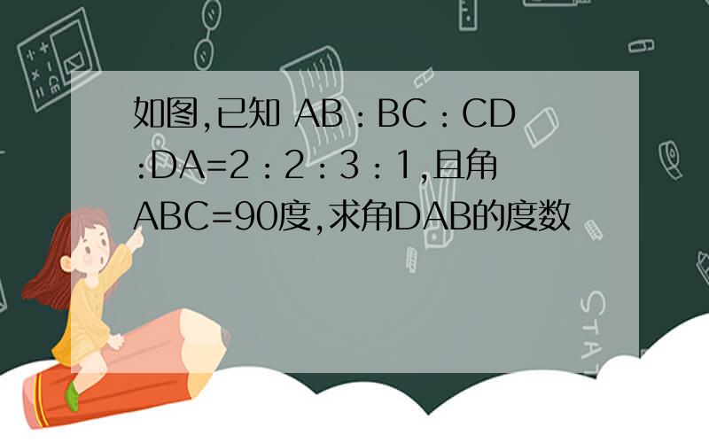如图,已知 AB：BC：CD:DA=2：2：3：1,且角ABC=90度,求角DAB的度数