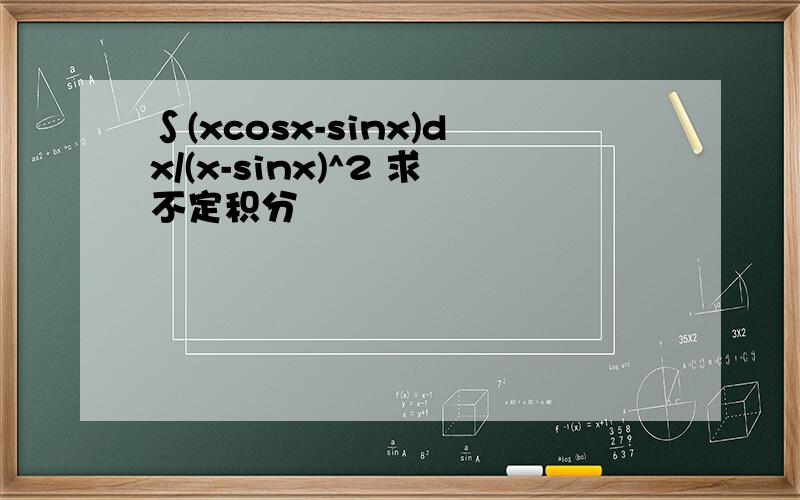 ∫(xcosx-sinx)dx/(x-sinx)^2 求不定积分