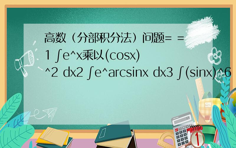 高数（分部积分法）问题= =1 ∫e^x乘以(cosx)^2 dx2 ∫e^arcsinx dx3 ∫(sinx)^6 dx 区间-π/2到π/2