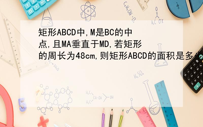 矩形ABCD中,M是BC的中点,且MA垂直于MD,若矩形的周长为48cm,则矩形ABCD的面积是多少