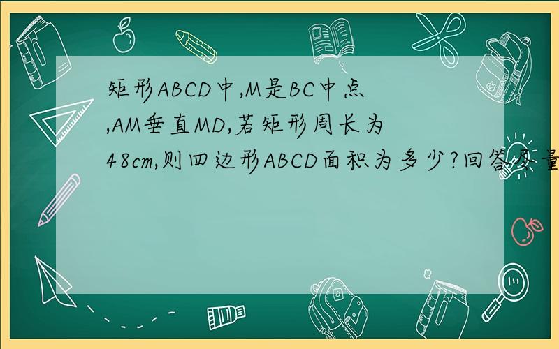 矩形ABCD中,M是BC中点,AM垂直MD,若矩形周长为48cm,则四边形ABCD面积为多少?回答尽量详尽,