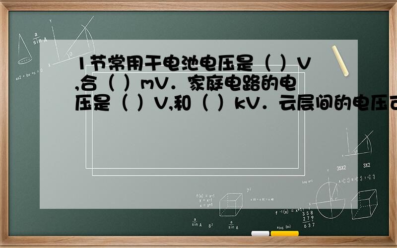 1节常用干电池电压是（ ）V,合（ ）mV．家庭电路的电压是（ ）V,和（ ）kV．云层间的电压可达1000kV...1节常用干电池电压是（ ）V,合（ ）mV．家庭电路的电压是（ ）V,和（ ）kV．云层间的电