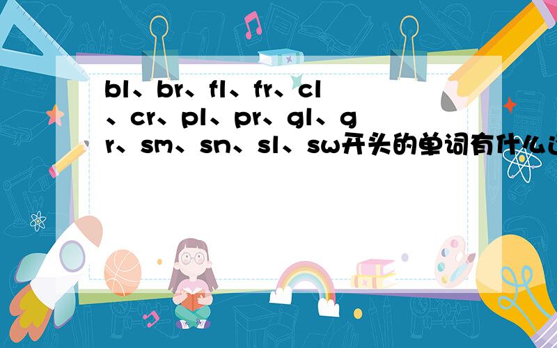 bl、br、fl、fr、cl、cr、pl、pr、gl、gr、sm、sn、sl、sw开头的单词有什么还有sp、st、sk结尾的