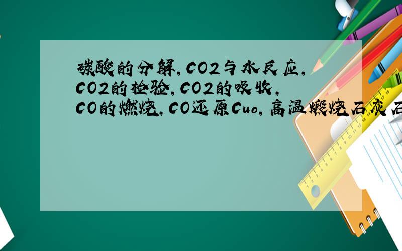 碳酸的分解,CO2与水反应,CO2的检验,CO2的吸收,CO的燃烧,CO还原Cuo,高温煅烧石灰石,的化学方程式.还有天然气的燃烧,乙醇的燃烧,H2的燃烧,实验室制取H2,的化学方程式.