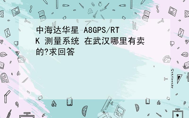 中海达华星 A8GPS/RTK 测量系统 在武汉哪里有卖的?求回答