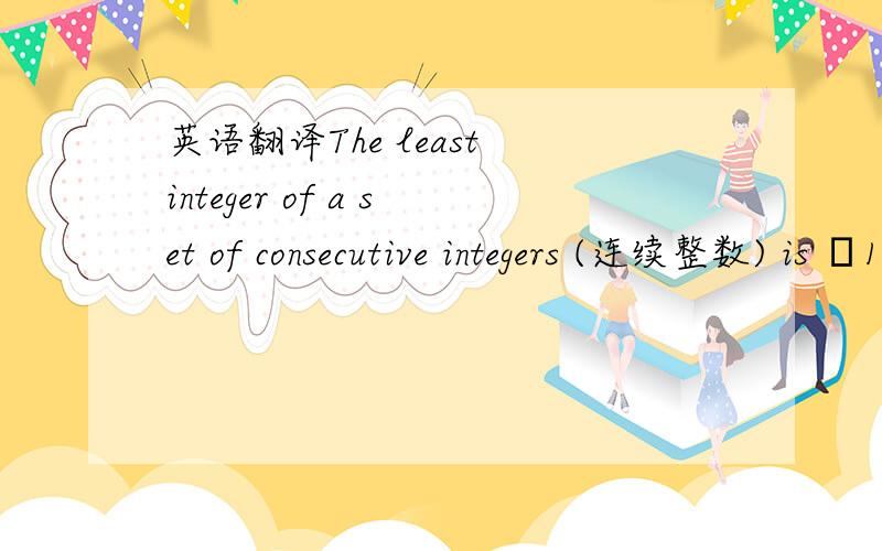 英语翻译The least integer of a set of consecutive integers (连续整数) is –126.请帮我把题干翻译成中文
