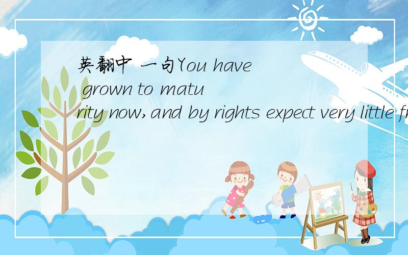 英翻中 一句You have grown to maturity now,and by rights expect very little from your forebears.