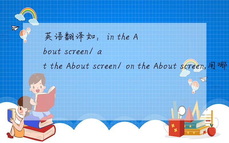 英语翻译如：in the About screen/ at the About screen/ on the About screen,用哪个介词比较合适