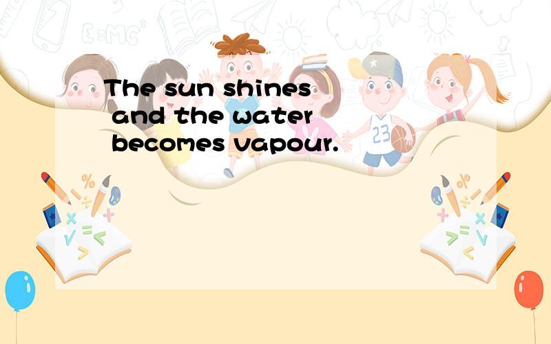 The sun shines and the water becomes vapour.