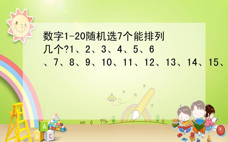 数字1-20随机选7个能排列几个?1、2、3、4、5、6、7、8、9、10、11、12、13、14、15、16、17、18、19、20.在这之中随机选7个能排列几组?还有0