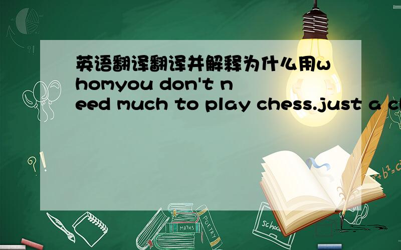 英语翻译翻译并解释为什么用whomyou don't need much to play chess.just a chess set and someoe with (whom )you can play