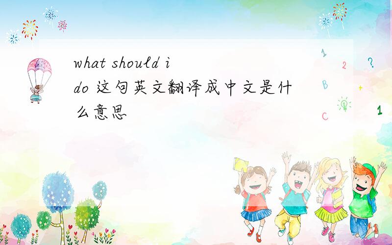 what should i do 这句英文翻译成中文是什么意思