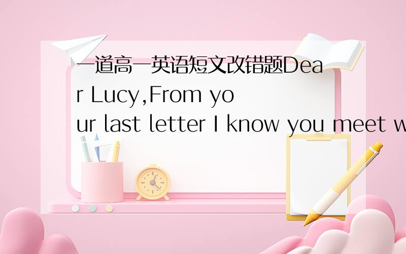 一道高一英语短文改错题Dear Lucy,From your last letter I know you meet with difficulties in learningChinese .But you mustn't worry about it .If you try hard ,you'll surely makegreat progresses .Here are some advice for you .Firstly ,you sho
