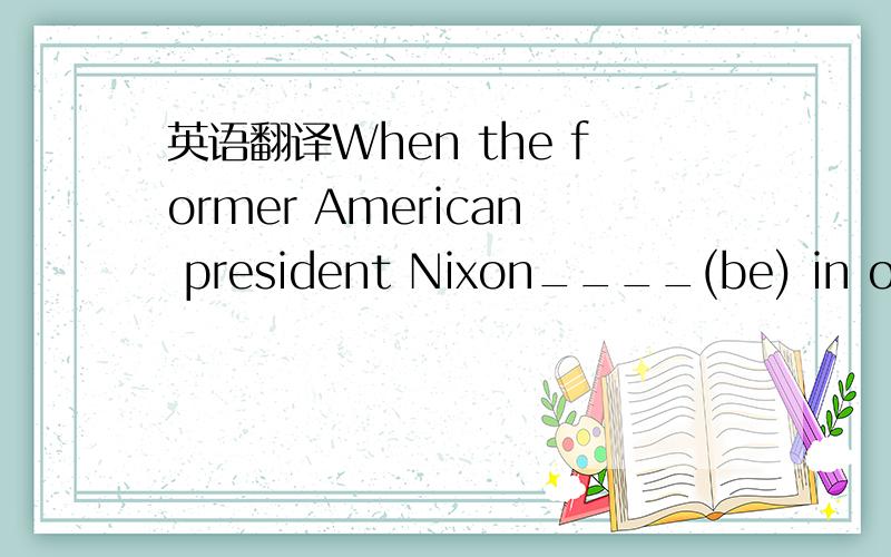 英语翻译When the former American president Nixon____(be) in office,China_____(establish) diplomatic relations with America.