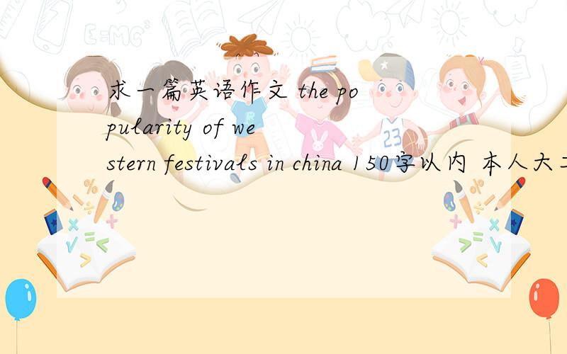 求一篇英语作文 the popularity of western festivals in china 150字以内 本人大二