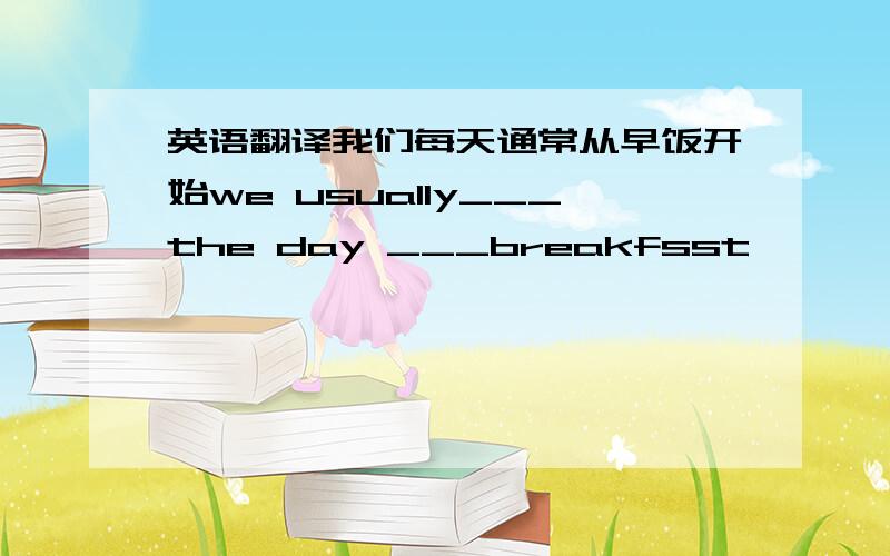 英语翻译我们每天通常从早饭开始we usually___the day ___breakfsst