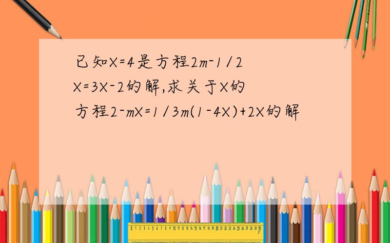 已知X=4是方程2m-1/2X=3X-2的解,求关于X的方程2-mX=1/3m(1-4X)+2X的解