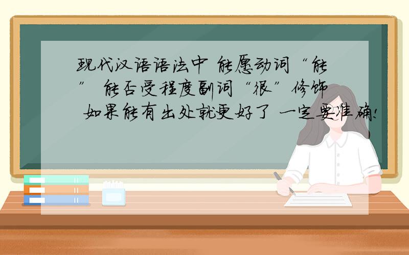 现代汉语语法中 能愿动词“能” 能否受程度副词“很”修饰 如果能有出处就更好了 一定要准确!