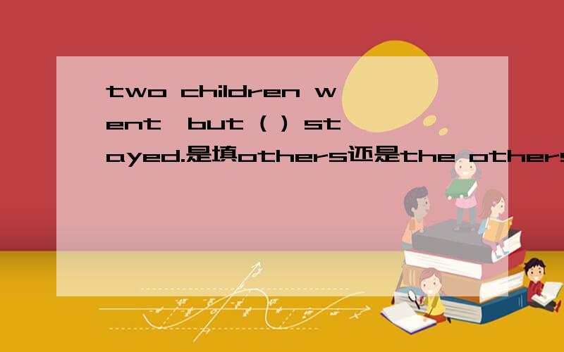 two children went,but ( ) stayed.是填others还是the others?为什么?
