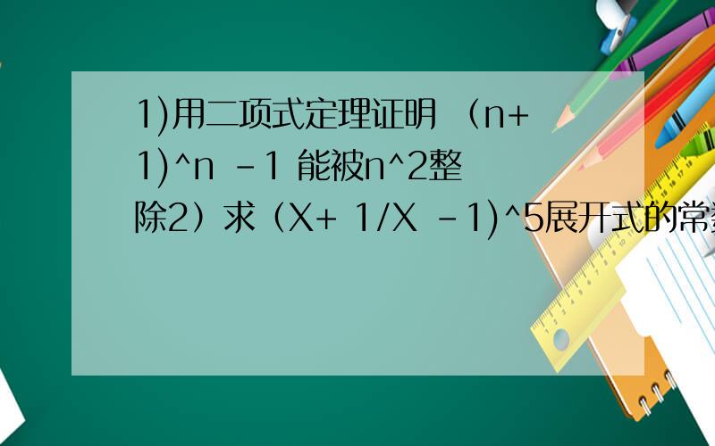 1)用二项式定理证明 （n+1)^n -1 能被n^2整除2）求（X+ 1/X -1)^5展开式的常数项