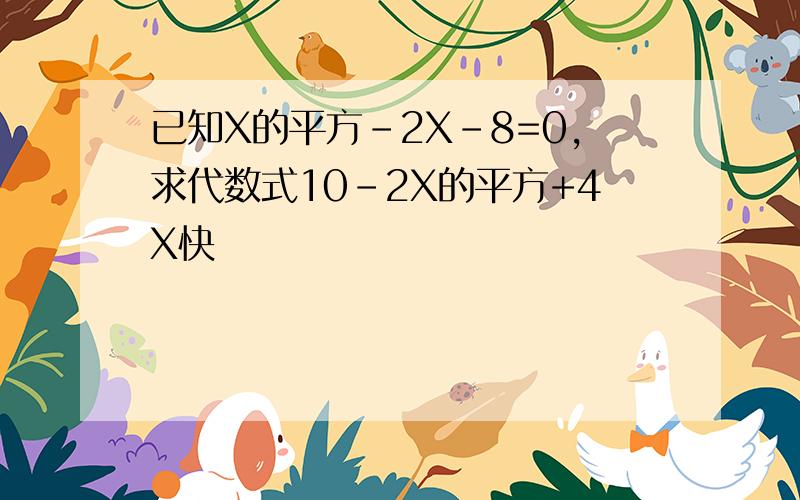 已知X的平方-2X-8=0,求代数式10-2X的平方+4X快
