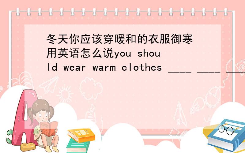 冬天你应该穿暖和的衣服御寒 用英语怎么说you should wear warm clothes ____ ____ _____ the cold in winter