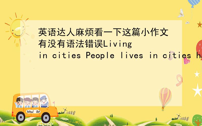 英语达人麻烦看一下这篇小作文有没有语法错误Living in cities People lives in cities has been brought into focus.Nowwadys,more and more people moving in cities,acording to a recent survey conducted by CCTV,the past decade has witnes
