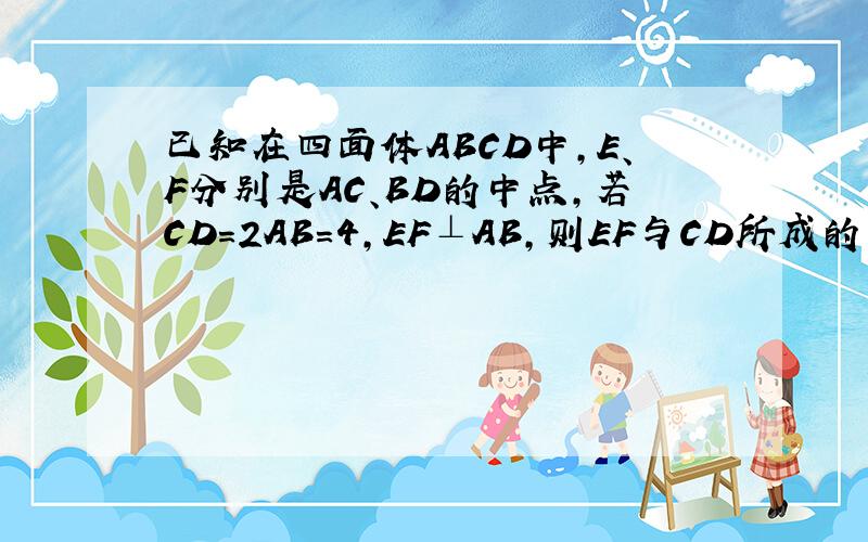 已知在四面体ABCD中,E、F分别是AC、BD的中点,若CD=2AB=4,EF⊥AB,则EF与CD所成的角为多少