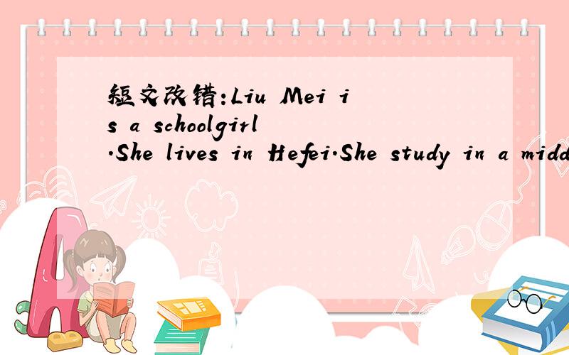 短文改错:Liu Mei is a schoolgirl.She lives in Hefei.She study in a middle school.Usually,she reads English.She likes read English and she is good at it.She have breakfast at five past seven.It's seven o'clock now.Liu Mei with her parents are havi