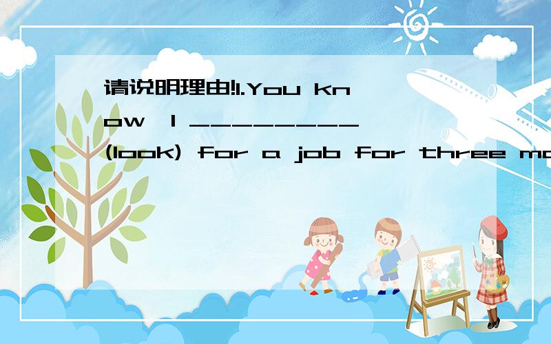 请说明理由!1.You know,I ________ (look) for a job for three months,and this is my first formal interview.2.My sister ________ (stay) in Beijing for three months last year.3.The little boy is dirty all over because he ________ (play) in the mud a