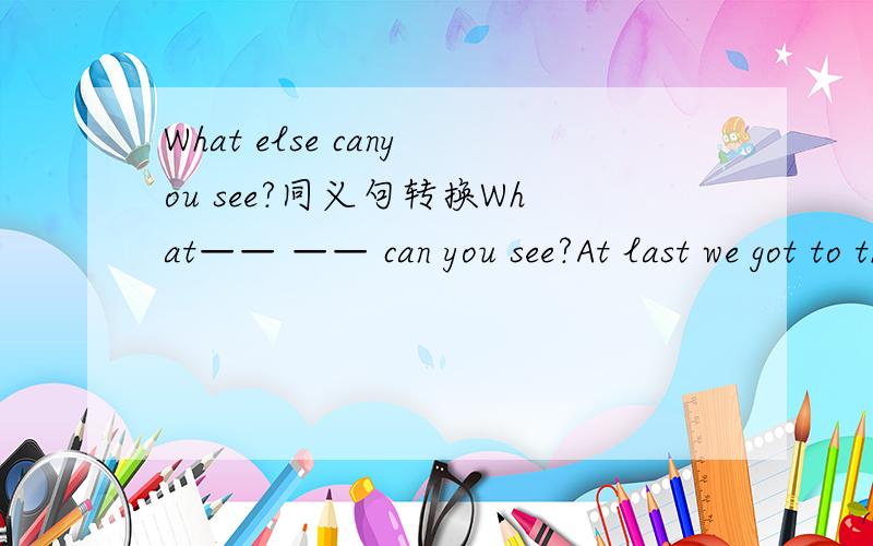 What else canyou see?同义句转换What—— —— can you see?At last we got to the top of the mountain.同义句转换 ____ ____ ____ we got to the top of the mountain.Jack did _well__ in maths.对划线部分提问 ____ ____ Jack____ in maths?