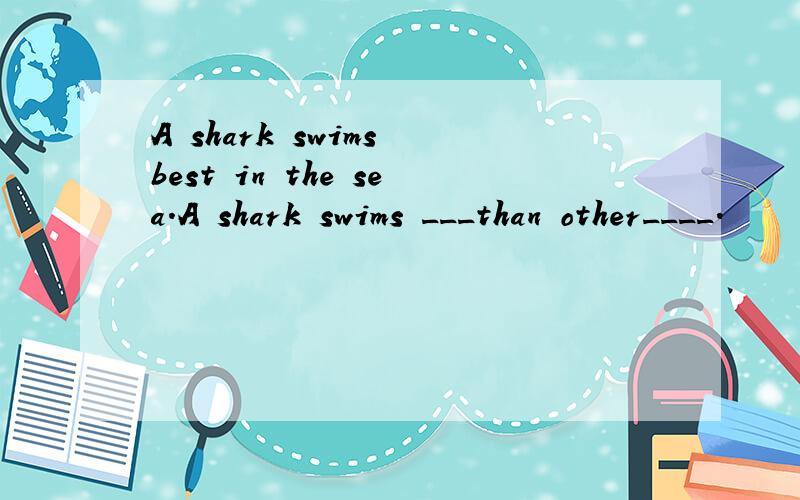 A shark swims best in the sea.A shark swims ___than other____.