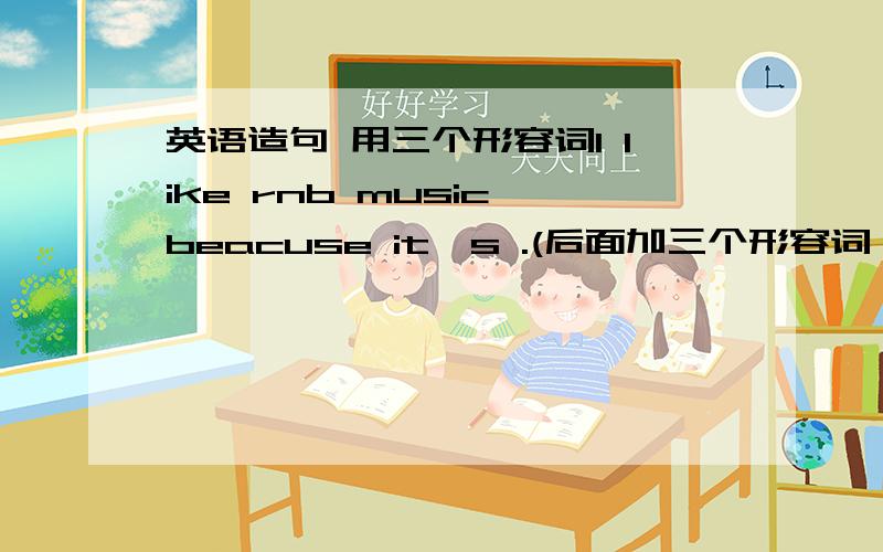 英语造句 用三个形容词I like rnb music beacuse it's .(后面加三个形容词）I don't like classical music beacuse it's .（也是加三个形容词）