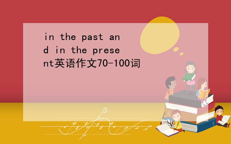 in the past and in the present英语作文70-100词