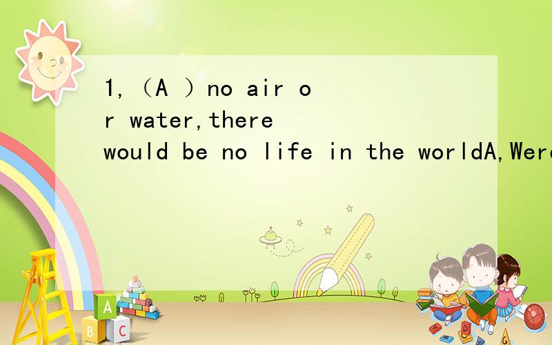 1,（A ）no air or water,there would be no life in the worldA,Were there B,There are C,There was D,Is there2,（B ）and broke itA ,Down fell the coffee cup B,He dropped the coffee cupC,Down was the coffee cup fallen C,The coffee cup fell down3,（C