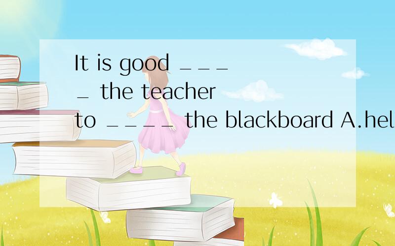 It is good ____ the teacher to ____ the blackboard A.help;clean B.to help;cleaningC.to heip;to clean C.helping;to clean为什么这样选？