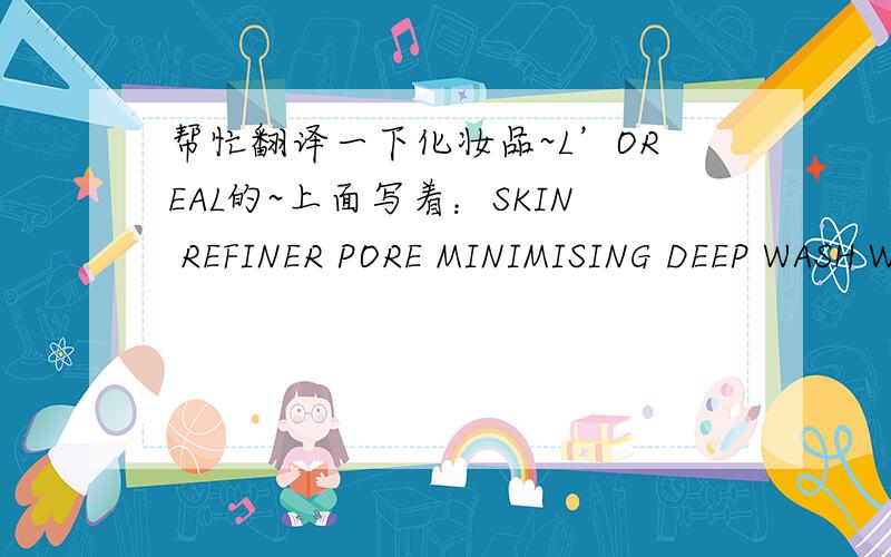 帮忙翻译一下化妆品~L’OREAL的~上面写着：SKIN REFINER PORE MINIMISING DEEP WASH WITH GENTLE EXFOLIATING BEADS 是什么啊?