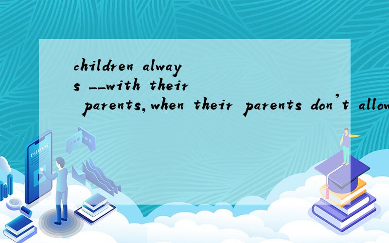 children always __with their parents,when their parents don't allow them to watch TVa:fightb:argue答案和原因都要说明