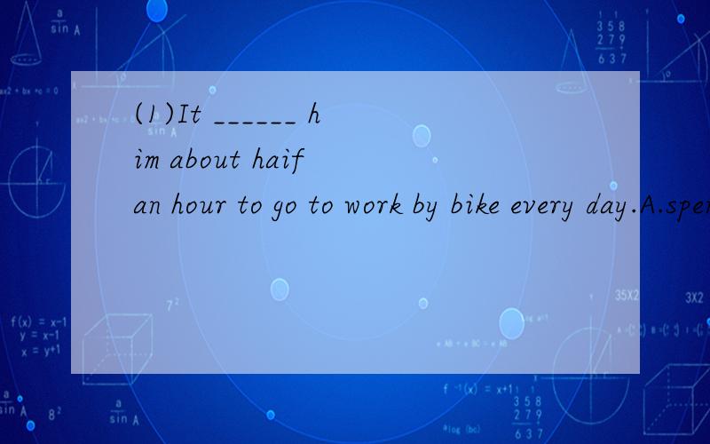 (1)It ______ him about haif an hour to go to work by bike every day.A.spends B.takes C.costs D.pays(2)this is a secret between ______ and ______A.he;she B.you;I C.you;me D.them;we(3)Miss Gao is ______ green trousers.She looks beautiful.A.pou on B.pot