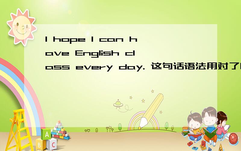 I hope I can have English class every day. 这句话语法用对了吗?