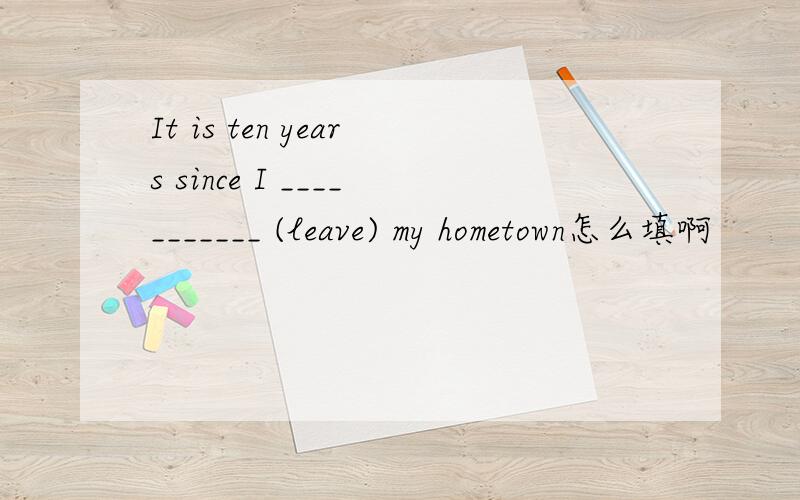 It is ten years since I ___________ (leave) my hometown怎么填啊