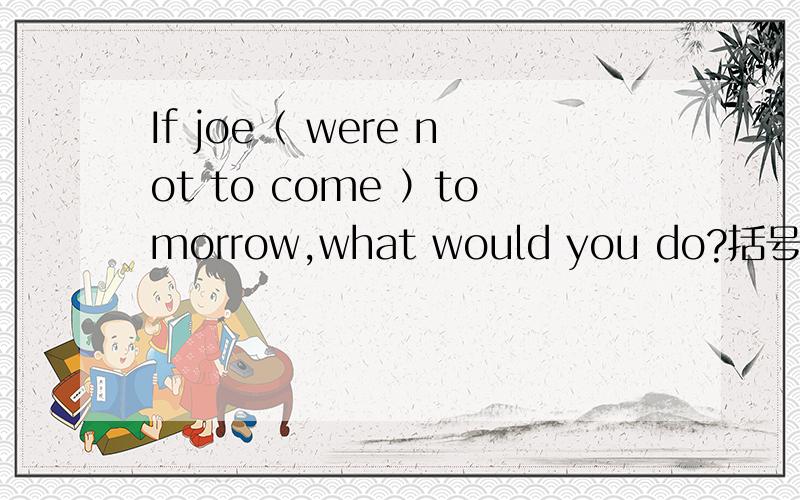 If joe（ were not to come ）tomorrow,what would you do?括号里为什么要那样填?