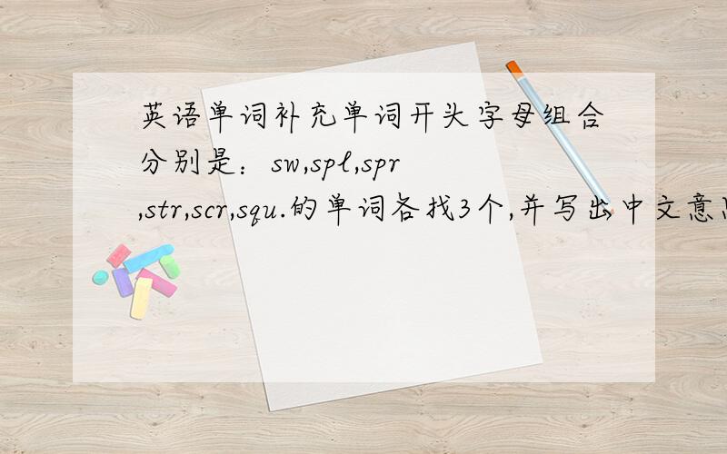 英语单词补充单词开头字母组合分别是：sw,spl,spr,str,scr,squ.的单词各找3个,并写出中文意思