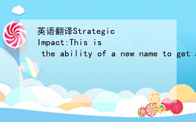 英语翻译Strategic Impact:This is the ability of a new name to get attention (within a category),generate interest,and deliver a new message.