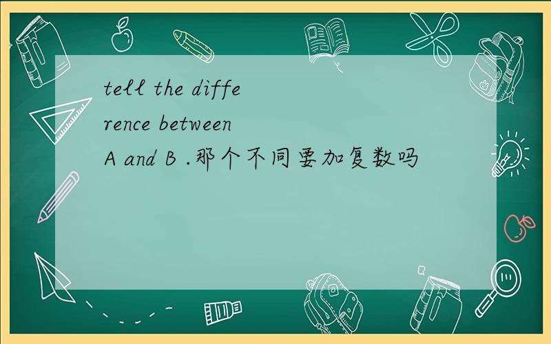 tell the difference between A and B .那个不同要加复数吗
