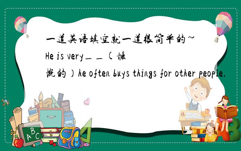 一道英语填空就一道很简单的~He is very__(慷慨的）he often buys things for other people.