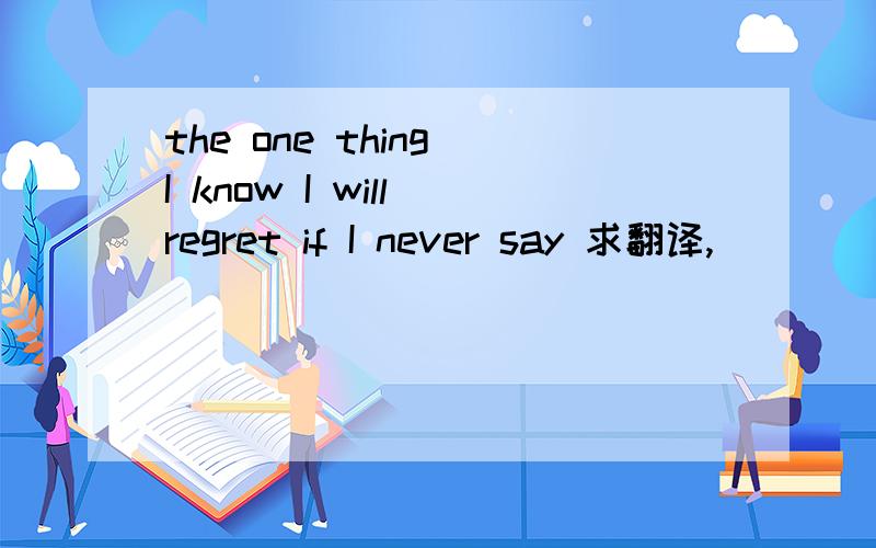 the one thing I know I will regret if I never say 求翻译,