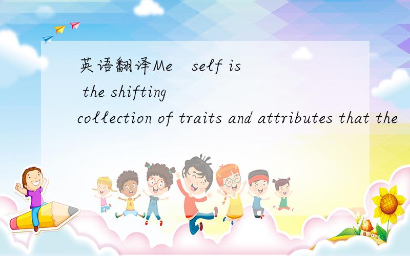 英语翻译Me　self is the shifting collection of traits and attributes that the　 I　self construes.