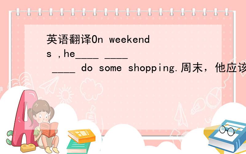 英语翻译On weekends ,he____ ____ ____ do some shopping.周末，他应该去购物。