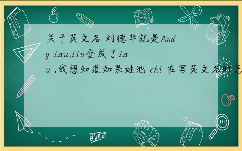 关于英文名 刘德华就是Andy Lau,Liu变成了Lau ,我想知道如果姓池 chi 在写英文名时怎么变啊RT